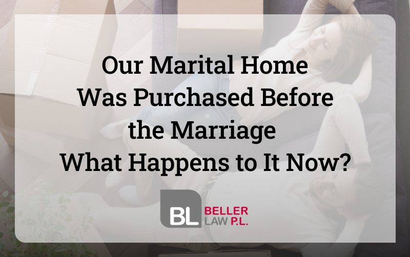 Legal advice about marital home being purchased before the marriage with Beller Law, PL